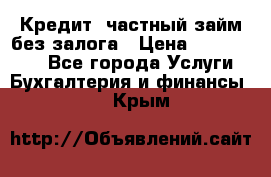 Кредит, частный займ без залога › Цена ­ 3 000 000 - Все города Услуги » Бухгалтерия и финансы   . Крым